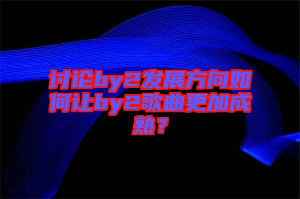 討論by2發展方向如何讓by2歌曲更加成熟？