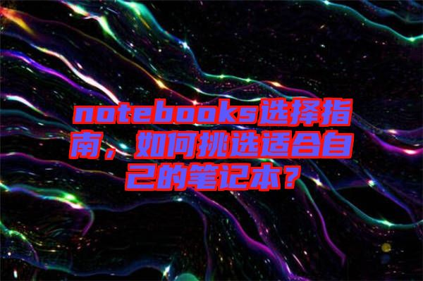 notebooks選擇指南，如何挑選適合自己的筆記本？