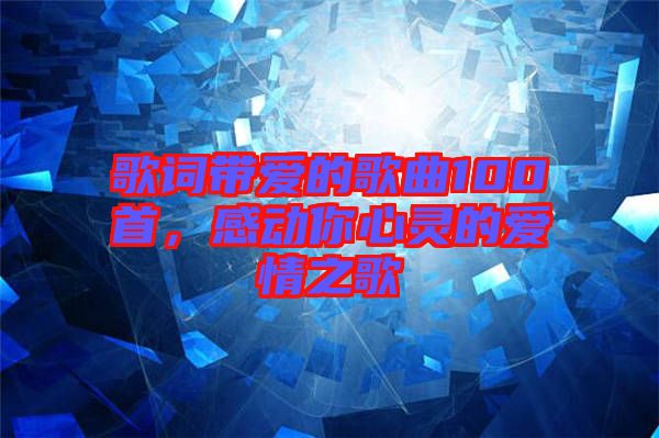 歌詞帶愛(ài)的歌曲100首，感動(dòng)你心靈的愛(ài)情之歌