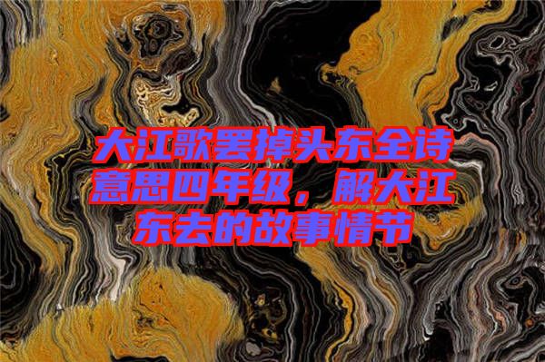 大江歌罷掉頭東全詩意思四年級，解大江東去的故事情節(jié)