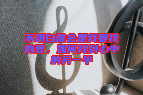 不明白誰會是我要找的愛，如何找到心中的另一半
