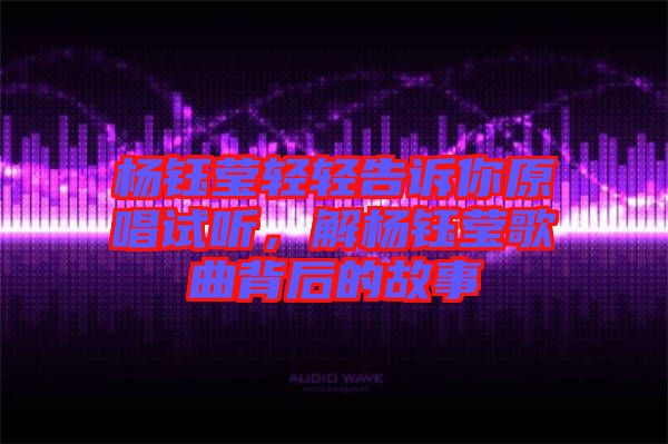 楊鈺瑩輕輕告訴你原唱試聽，解楊鈺瑩歌曲背后的故事