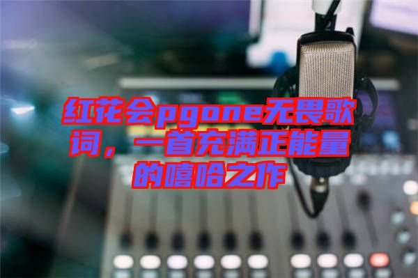 紅花會pgone無畏歌詞，一首充滿正能量的嘻哈之作