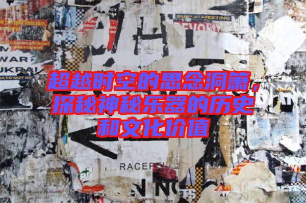 超越時(shí)空的思念洞簫，探秘神秘樂(lè)器的歷史和文化價(jià)值