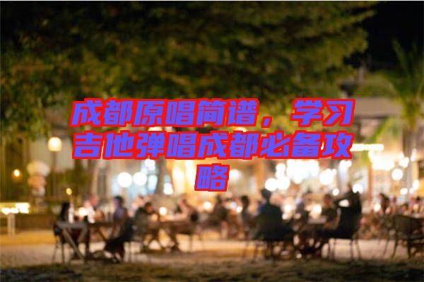 成都原唱簡譜，學習吉他彈唱成都必備攻略
