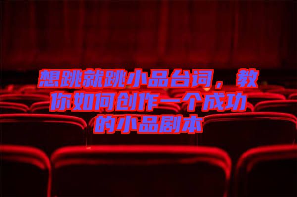 想跳就跳小品臺詞，教你如何創作一個成功的小品劇本