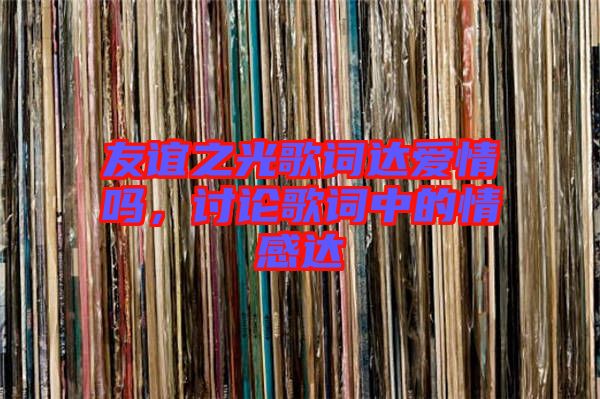 友誼之光歌詞達愛情嗎，討論歌詞中的情感達