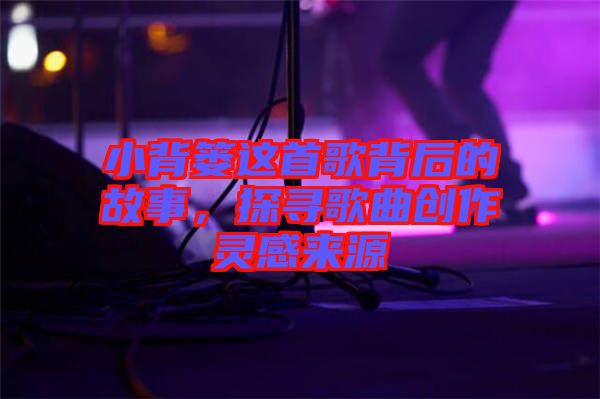 小背簍這首歌背后的故事，探尋歌曲創作靈感來源