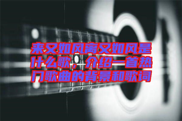 來又如風(fēng)離又如風(fēng)是什么歌，介紹一首熱門歌曲的背景和歌詞