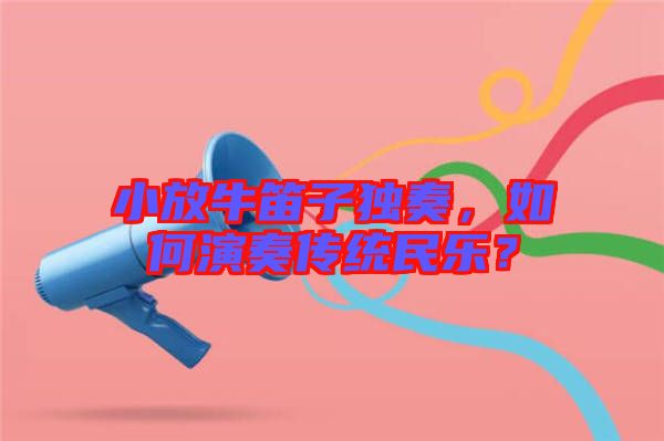 小放牛笛子獨奏，如何演奏傳統民樂？
