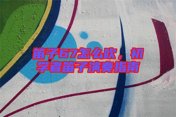 笛子67怎么吹，初學者笛子演奏指南