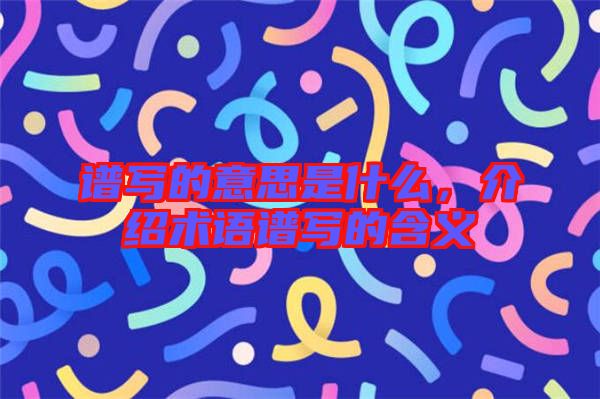譜寫的意思是什么，介紹術(shù)語譜寫的含義