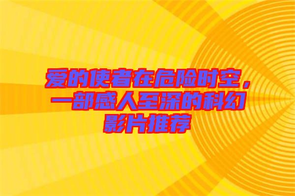 愛的使者在危險時空，一部感人至深的科幻影片推薦