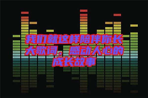 我們就這樣陪伴你長大歌詞，感動人心的成長故事