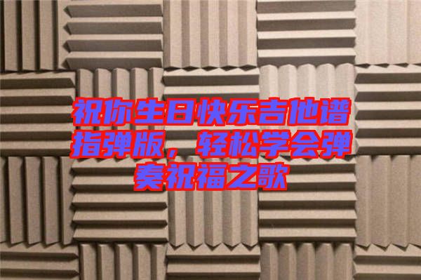 祝你生日快樂吉他譜指彈版，輕松學(xué)會彈奏祝福之歌