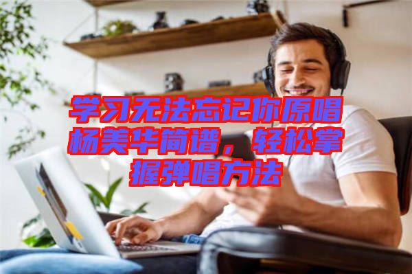 學習無法忘記你原唱楊美華簡譜，輕松掌握彈唱方法