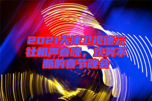2021天津衛視德云社相聲春晚，歡笑不斷的春節晚會
