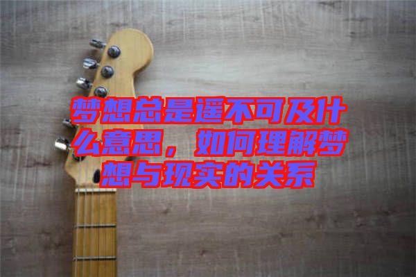 夢想總是遙不可及什么意思，如何理解夢想與現實的關系