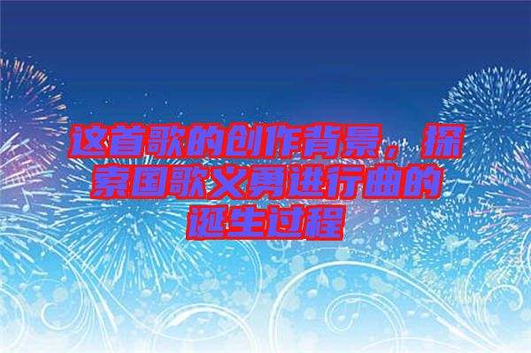 這首歌的創作背景，探索國歌義勇進行曲的誕生過程