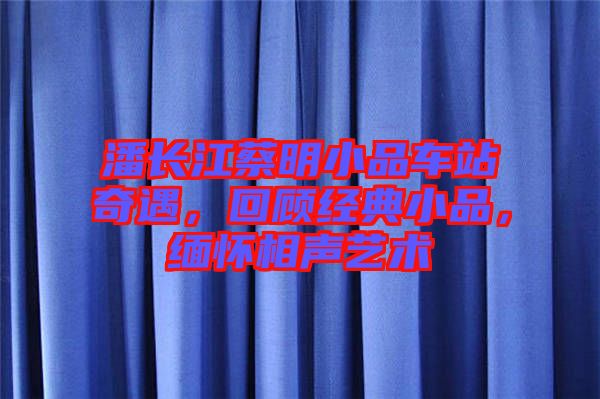 潘長江蔡明小品車站奇遇，回顧經(jīng)典小品，緬懷相聲藝術(shù)