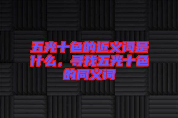 五光十色的近義詞是什么，尋找五光十色的同義詞