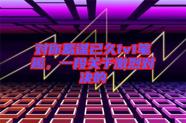 對你蓄謀已久1v1筆趣，一段關于激烈對決的