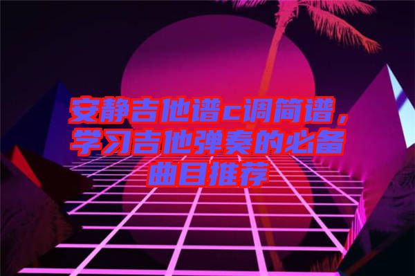 安靜吉他譜c調簡譜，學習吉他彈奏的必備曲目推薦