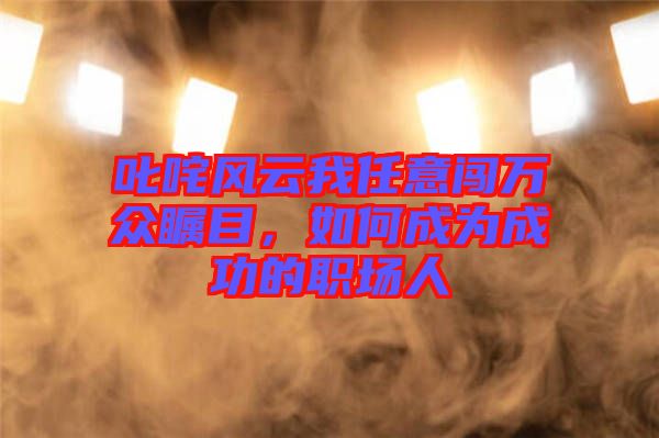 叱咤風云我任意闖萬眾矚目，如何成為成功的職場人