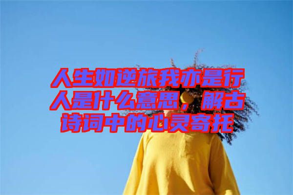 人生如逆旅我亦是行人是什么意思，解古詩詞中的心靈寄托