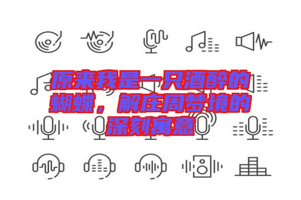 原來我是一只酒醉的蝴蝶，解莊周夢(mèng)境的深刻寓意