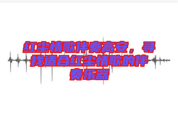 紅塵情歌伴奏高安，尋找適合紅塵情歌的伴奏樂器