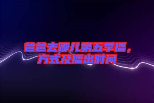 爸爸去哪兒第五季播，方式及播出時(shí)間