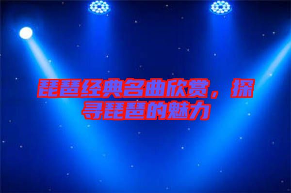 琵琶經典名曲欣賞，探尋琵琶的魅力