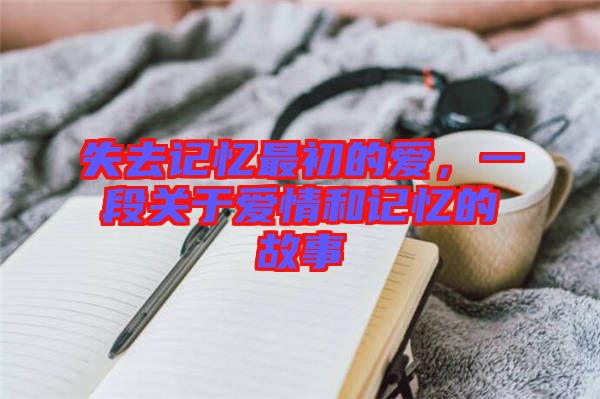 失去記憶最初的愛，一段關(guān)于愛情和記憶的故事
