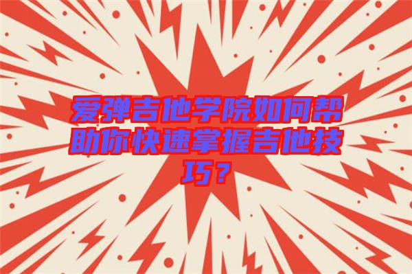 愛彈吉他學院如何幫助你快速掌握吉他技巧？