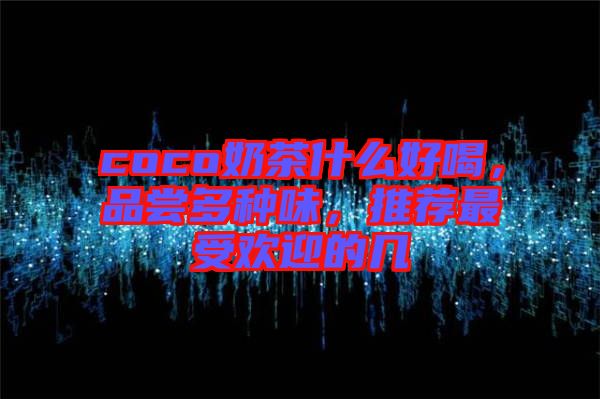 coco奶茶什么好喝，品嘗多種味，推薦最受歡迎的幾