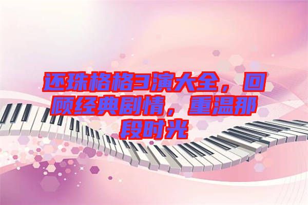 還珠格格3演大全，回顧經典劇情，重溫那段時光