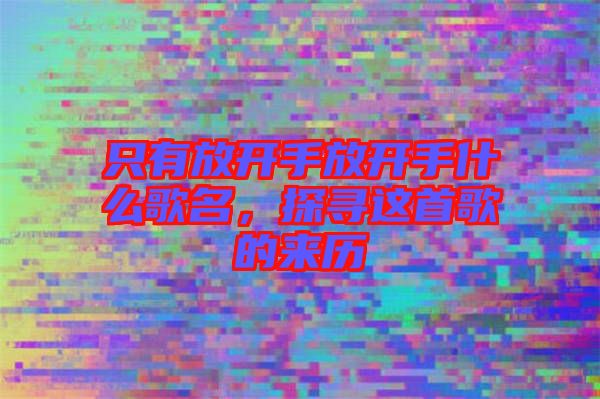 只有放開手放開手什么歌名，探尋這首歌的來歷