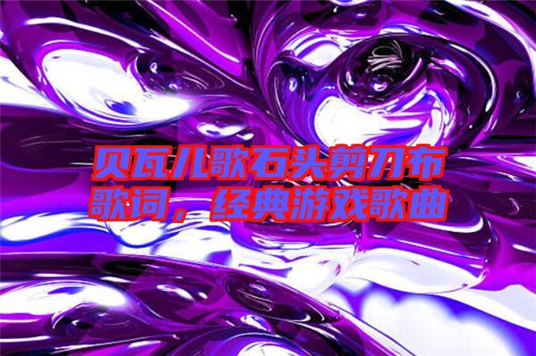 貝瓦兒歌石頭剪刀布歌詞，經典游戲歌曲