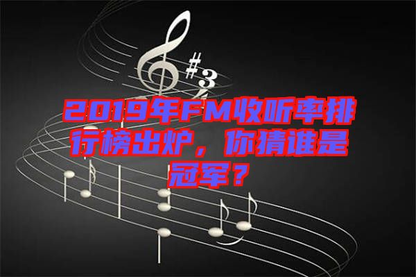 2019年FM收聽率排行榜出爐，你猜誰是冠軍？