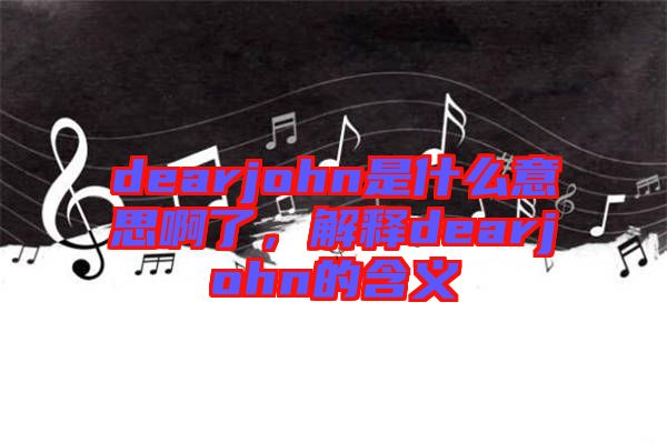 dearjohn是什么意思啊了，解釋dearjohn的含義