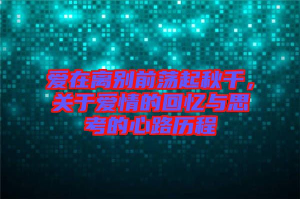 愛在離別前蕩起秋千，關于愛情的回憶與思考的心路歷程