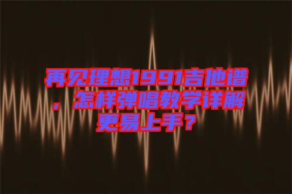 再見理想1991吉他譜，怎樣彈唱教學詳解更易上手？