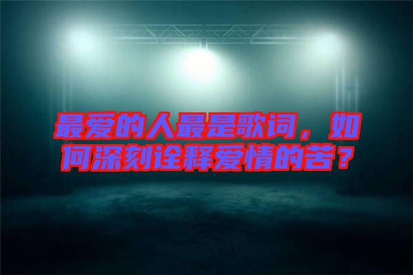 最愛的人最是歌詞，如何深刻詮釋愛情的苦？