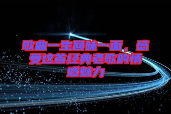 歌曲一生回味一面，感受這首經(jīng)典老歌的情感魅力