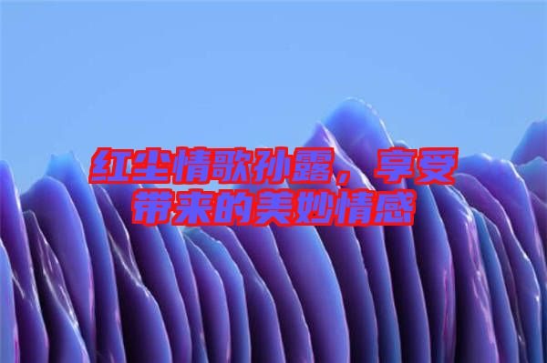 紅塵情歌孫露，享受帶來的美妙情感