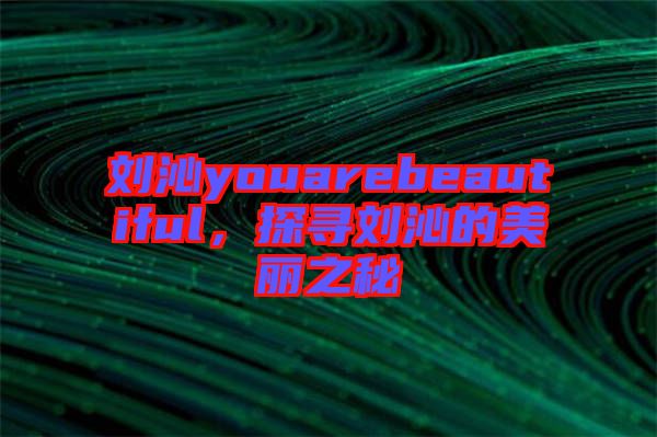 劉沁youarebeautiful，探尋劉沁的美麗之秘