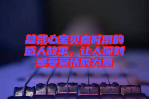 總裁心寶貝秦時雨的感人故事，讓人深刻感受愛情的力量