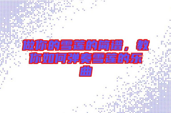 做你的雪蓮的簡譜，教你如何彈奏雪蓮的樂曲