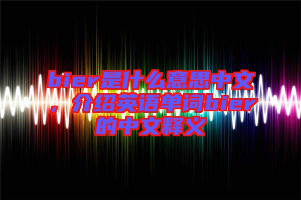 bier是什么意思中文，介紹英語單詞bier的中文釋義